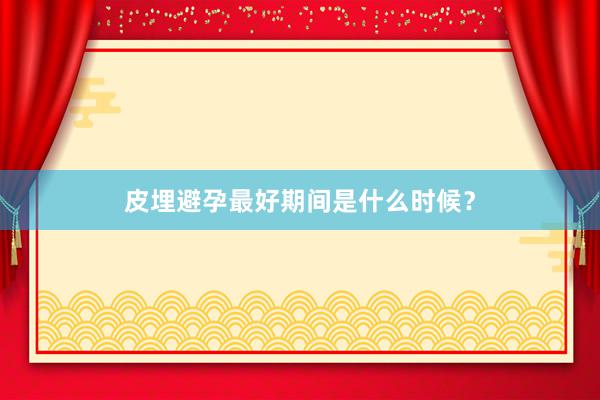 皮埋避孕最好期间是什么时候？
